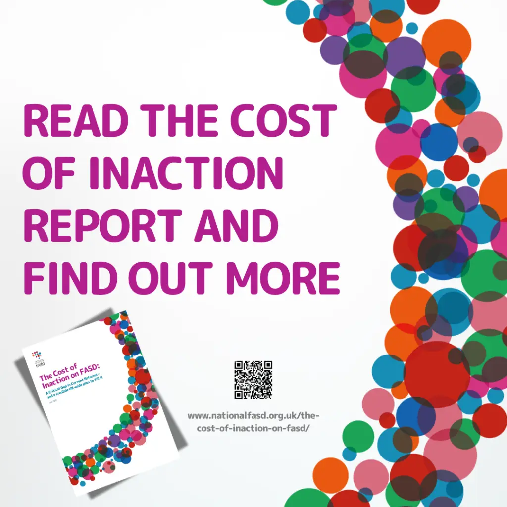 read the cost of inaction report and find out more - it gives a qr code and the link www.nationalfasd.org.uk/the-cost-of-inaction-on-fasd/