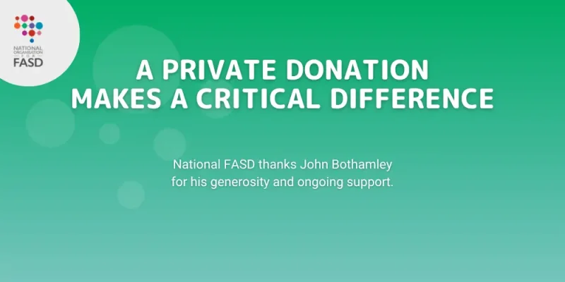 Green gradient background with translucent bubbles with the words "A private donation makes a critical difference, National FASD thanks John Bothamley for his generosity and ongoing support