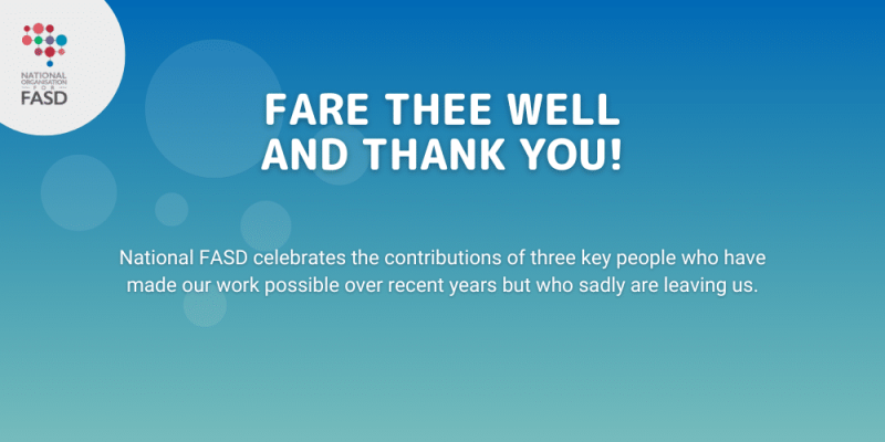 Fare thee well and thank you. National FASD celebrates the contributions of 3 key people who have made our work possible over recent years but who sadly are leaving