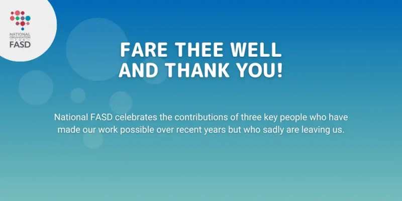 Fare thee well and thank you. National FASD celebrates the contributions of 3 key people who have made our work possible over recent years but who sadly are leaving