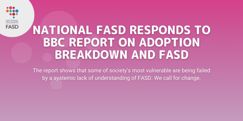 National FASD responds to BBC report on adoption breakdown and FASD. The report shows that some of society's most vulnerable are being failed by a systemic lack of understanding about FASD. We call for change.